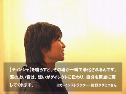 【ティンシャ】をならすと、その場が一瞬で浄化されるんです。質の良い音は重いがダイレクトに伝わり、自分を原点に戻してくれます。 ヨガ・インストラクター・紺野タダヒコさん